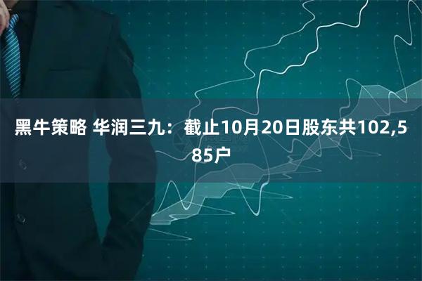 黑牛策略 华润三九：截止10月20日股东共102,585户