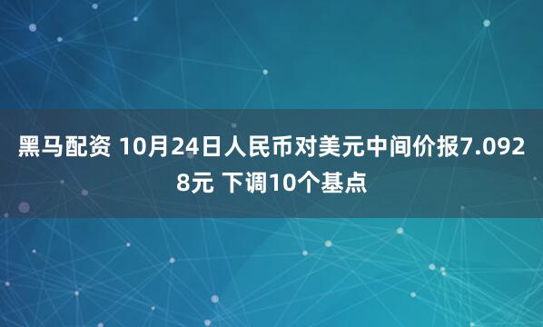 黑马配资 10月24日人民币对美元中间价报7.0928元 下调10个基点