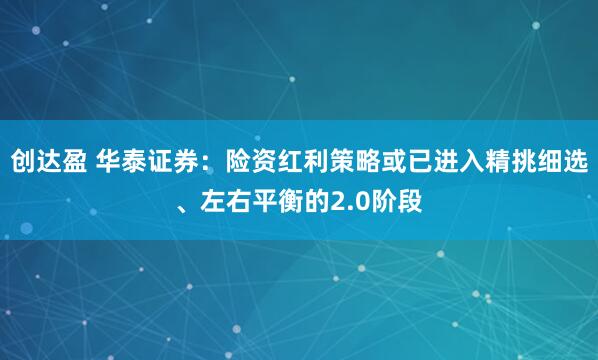 创达盈 华泰证券:险资红利策略或已进入精挑细选、左右平衡的2.0阶段