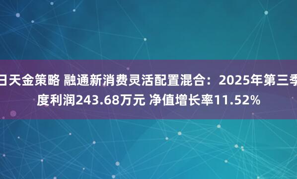 日天金策略 融通新消费灵活配置混合:2025年第三季度利润243.68万元 净值增长率11.52%