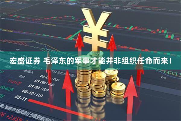 宏盛证券 毛泽东的军事才能并非组织任命而来!