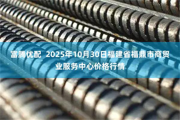 富腾优配  2025年10月30日福建省福鼎市商贸业服务中心价格行情