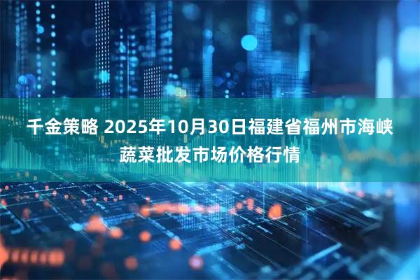 千金策略 2025年10月30日福建省福州市海峡蔬菜批发市场价格行情