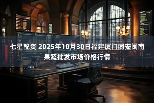 七星配资 2025年10月30日福建厦门同安闽南果蔬批发市场价格行情