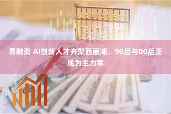 易融资 AI创新人才齐聚西丽湖,90后与00后正成为主力军