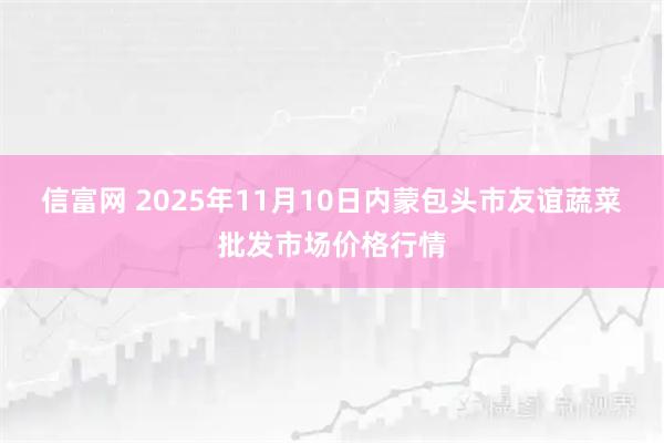 信富网 2025年11月10日内蒙包头市友谊蔬菜批发市场价格行情