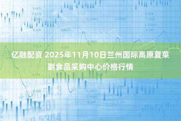 亿融配资 2025年11月10日兰州国际高原夏菜副食品采购中心价格行情