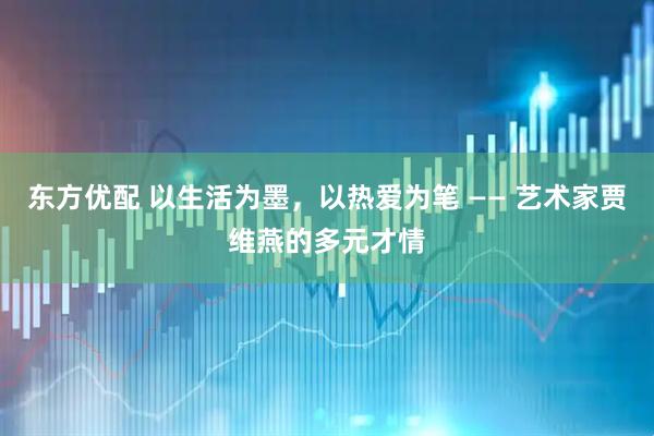 东方优配 以生活为墨，以热爱为笔 —— 艺术家贾维燕的多元才情