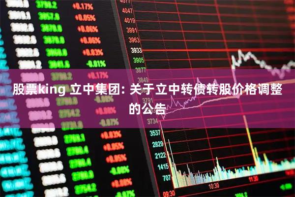 股票king 立中集团: 关于立中转债转股价格调整的公告