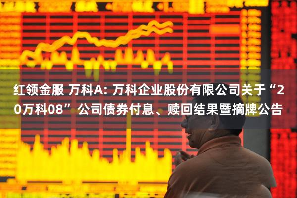 红领金服 万科A: 万科企业股份有限公司关于“20万科08” 公司债券付息、赎回结果暨摘牌公告