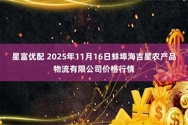 星富优配 2025年11月16日蚌埠海吉星农产品物流有限公司价格行情