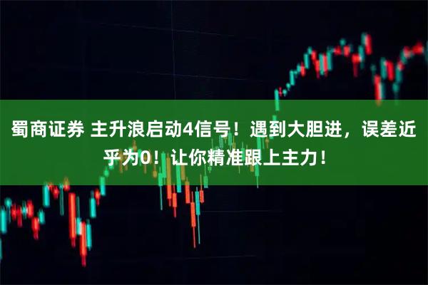 蜀商证券 主升浪启动4信号!遇到大胆进,误差近乎为0!让你精准跟上主力!