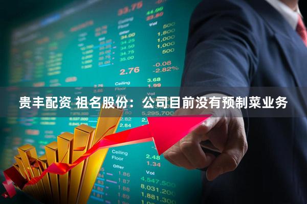 贵丰配资 祖名股份：公司目前没有预制菜业务