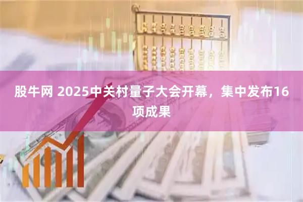 股牛网 2025中关村量子大会开幕，集中发布16项成果
