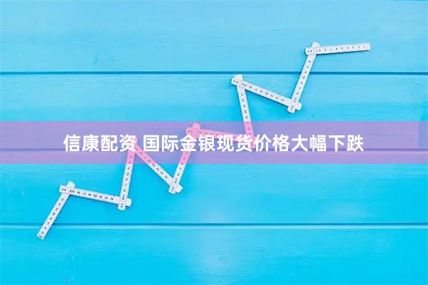 信康配资 国际金银现货价格大幅下跌