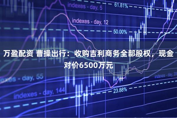 万盈配资 曹操出行：收购吉利商务全部股权，现金对价6500万元