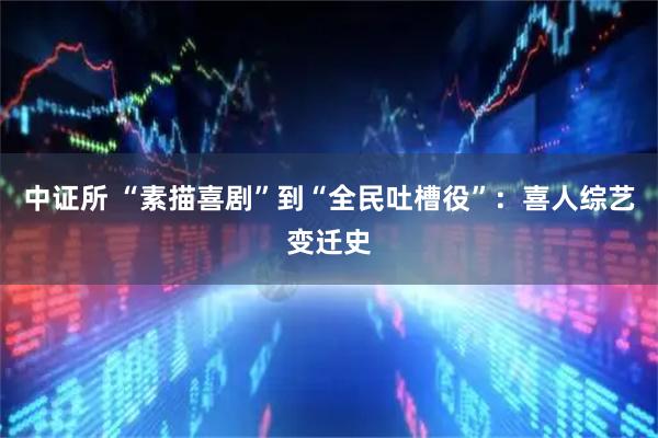 中证所 “素描喜剧”到“全民吐槽役”：喜人综艺变迁史