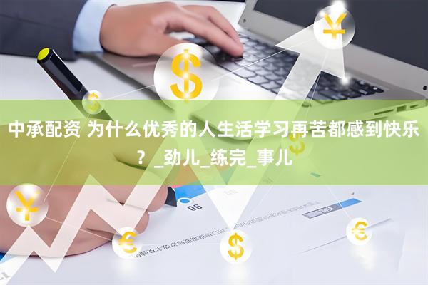 中承配资 为什么优秀的人生活学习再苦都感到快乐?_劲儿_练完_事儿