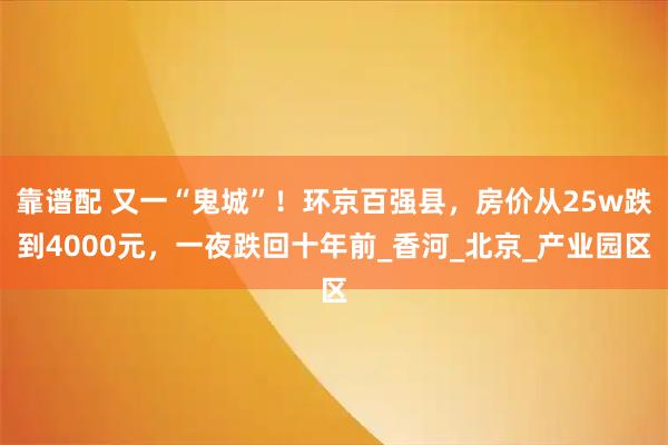靠谱配 又一“鬼城”！环京百强县，房价从25w跌到4000元，一夜跌回十年前_香河_北京_产业园区