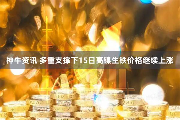 神牛资讯 多重支撑下15日高镍生铁价格继续上涨