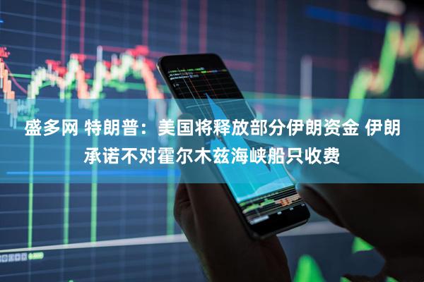 盛多网 特朗普：美国将释放部分伊朗资金 伊朗承诺不对霍尔木兹海峡船只收费