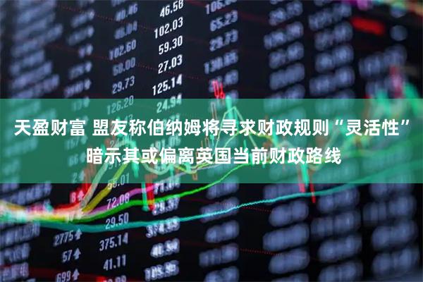 天盈财富 盟友称伯纳姆将寻求财政规则“灵活性” 暗示其或偏离英国当前财政路线