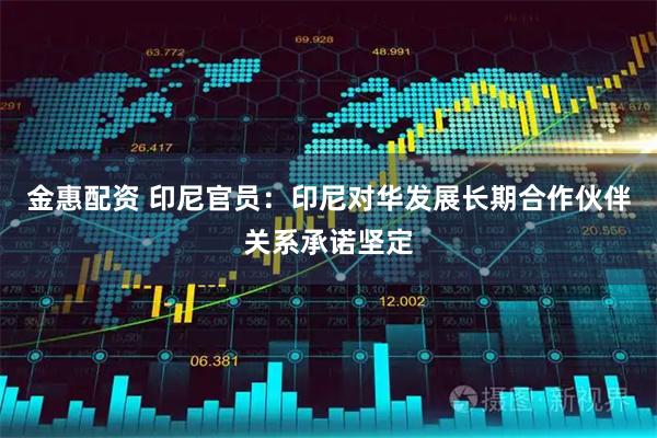 金惠配资 印尼官员：印尼对华发展长期合作伙伴关系承诺坚定