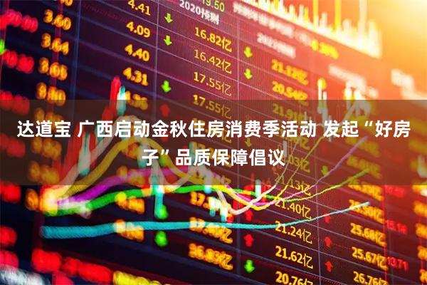 达道宝 广西启动金秋住房消费季活动 发起“好房子”品质保障倡议