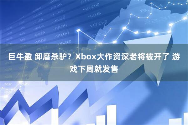 巨牛盈 卸磨杀驴？Xbox大作资深老将被开了 游戏下周就发售