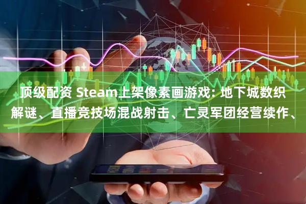 顶级配资 Steam上架像素画游戏: 地下城数织解谜、直播竞技场混战射击、亡灵军团经营续作、